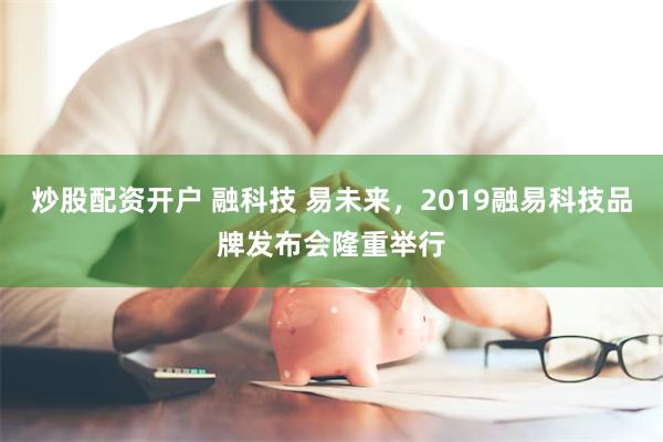 炒股配资开户 融科技 易未来，2019融易科技品牌发布会隆重举行