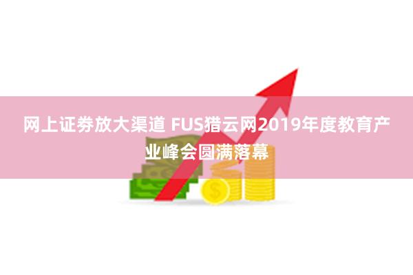 网上证劵放大渠道 FUS猎云网2019年度教育产业峰会圆满落幕