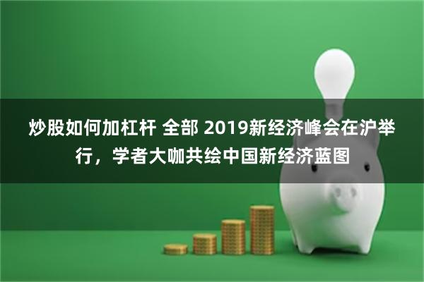 炒股如何加杠杆 全部 2019新经济峰会在沪举行，学者大咖共绘中国新经济蓝图