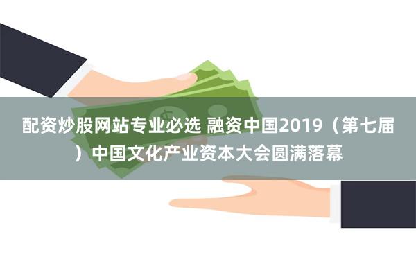 配资炒股网站专业必选 融资中国2019（第七届）中国文化产业资本大会圆满落幕