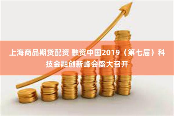 上海商品期货配资 融资中国2019（第七届）科技金融创新峰会盛大召开