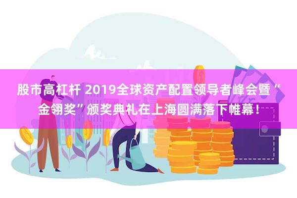 股市高杠杆 2019全球资产配置领导者峰会暨“金翎奖”颁奖典礼在上海圆满落下帷幕！