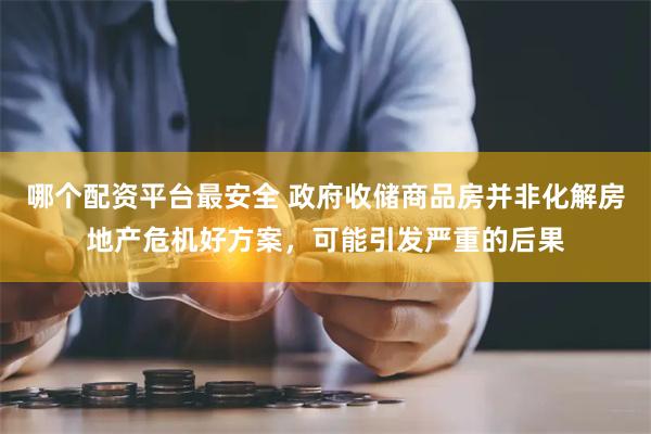 哪个配资平台最安全 政府收储商品房并非化解房地产危机好方案，可能引发严重的后果