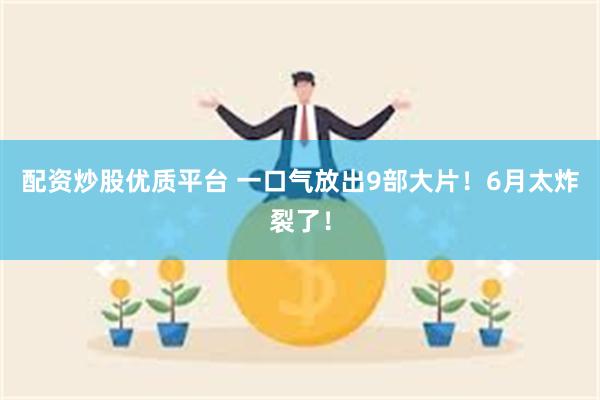 配资炒股优质平台 一口气放出9部大片！6月太炸裂了！