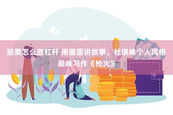 股票怎么放杠杆 用画面讲故事，杜琪峰个人风格巅峰习作《枪火》