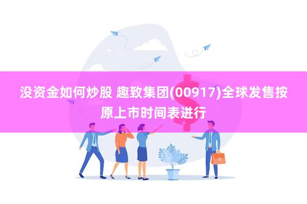 没资金如何炒股 趣致集团(00917)全球发售按原上市时间表进行