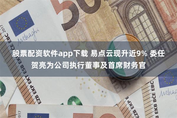 股票配资软件app下载 易点云现升近9% 委任贺亮为公司执行董事及首席财务官