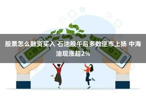 股票怎么融资买入 石油股午后多数逆市上扬 中海油现涨超2%