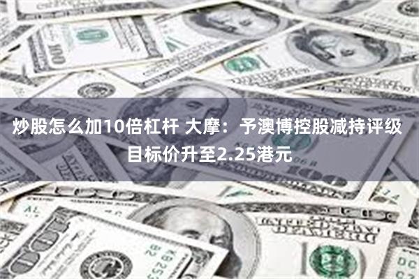 炒股怎么加10倍杠杆 大摩：予澳博控股减持评级 目标价升至2.25港元