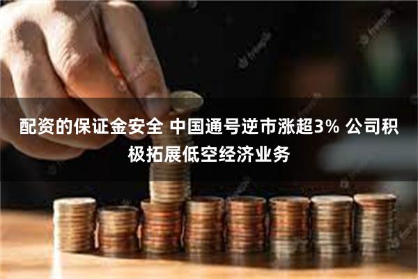 配资的保证金安全 中国通号逆市涨超3% 公司积极拓展低空经济业务