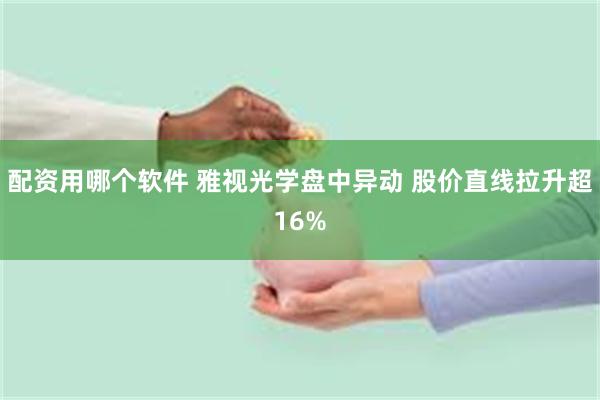 配资用哪个软件 雅视光学盘中异动 股价直线拉升超16%