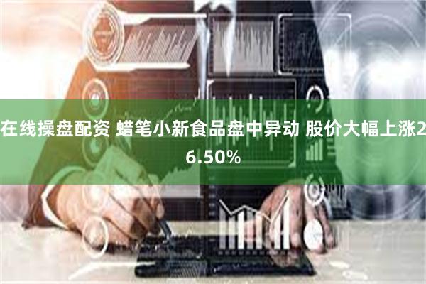 在线操盘配资 蜡笔小新食品盘中异动 股价大幅上涨26.50%