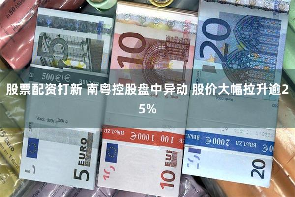 股票配资打新 南粤控股盘中异动 股价大幅拉升逾25%