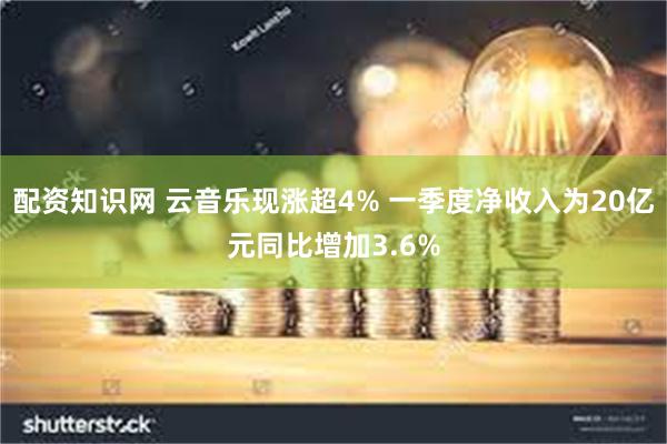 配资知识网 云音乐现涨超4% 一季度净收入为20亿元同比增加3.6%