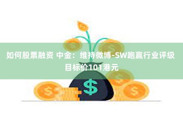 如何股票融资 中金：维持微博-SW跑赢行业评级 目标价101港元