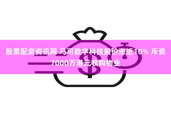 股票配资资讯网 马可数字科技股价涨近10% 斥资7000万港元收购物业