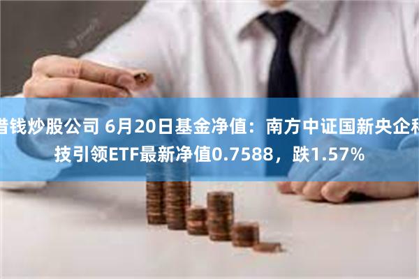 借钱炒股公司 6月20日基金净值：南方中证国新央企科技引领ETF最新净值0.7588，跌1.57%