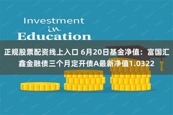 正规股票配资线上入口 6月20日基金净值：富国汇鑫金融债三个月定开债A最新净值1.0322