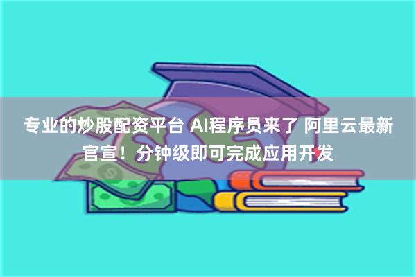 专业的炒股配资平台 AI程序员来了 阿里云最新官宣！分钟级即可完成应用开发