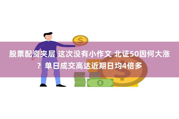 股票配资夹层 这次没有小作文 北证50因何大涨？单日成交高达近期日均4倍多