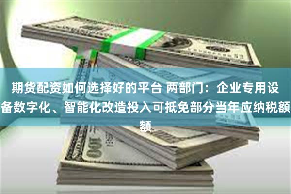 期货配资如何选择好的平台 两部门：企业专用设备数字化、智能化改造投入可抵免部分当年应纳税额