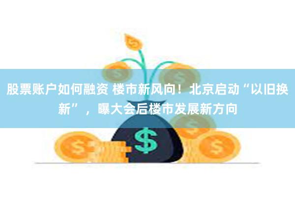 股票账户如何融资 楼市新风向！北京启动“以旧换新” ，曝大会后楼市发展新方向