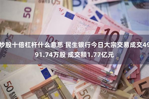 炒股十倍杠杆什么意思 民生银行今日大宗交易成交4991.74万股 成交额1.77亿元