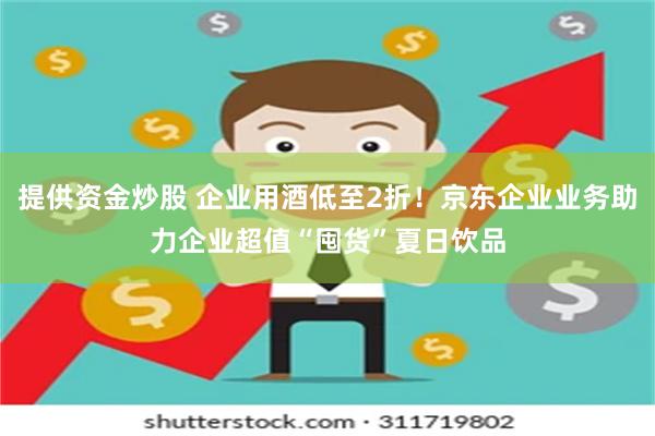 提供资金炒股 企业用酒低至2折！京东企业业务助力企业超值“囤货”夏日饮品