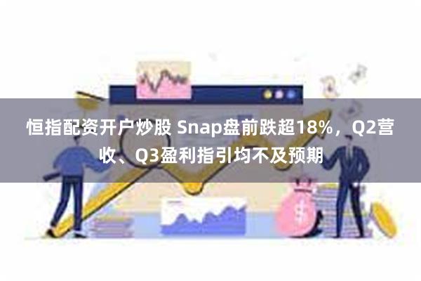 恒指配资开户炒股 Snap盘前跌超18%，Q2营收、Q3盈利指引均不及预期