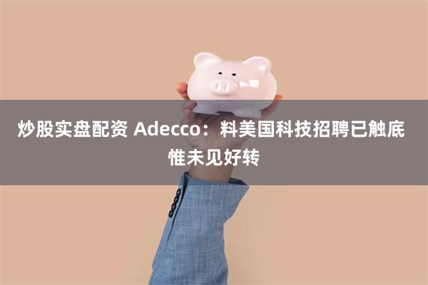 炒股实盘配资 Adecco：料美国科技招聘已触底 惟未见好转