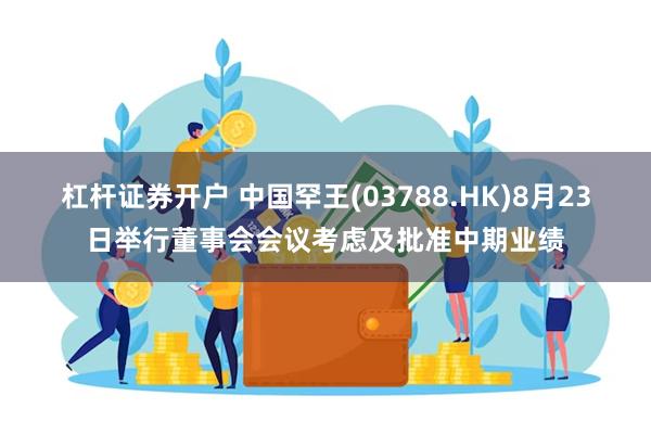 杠杆证券开户 中国罕王(03788.HK)8月23日举行董事会会议考虑及批准中期业绩