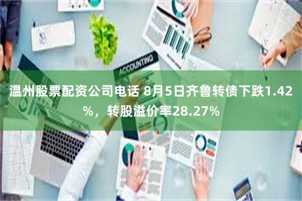 温州股票配资公司电话 8月5日齐鲁转债下跌1.42%，转股溢价率28.27%