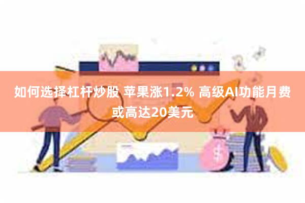 如何选择杠杆炒股 苹果涨1.2% 高级AI功能月费或高达20美元