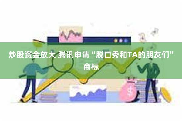 炒股资金放大 腾讯申请“脱口秀和TA的朋友们”商标