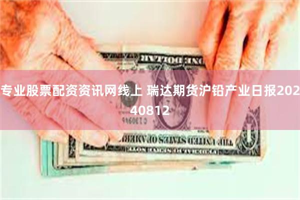 专业股票配资资讯网线上 瑞达期货沪铅产业日报20240812