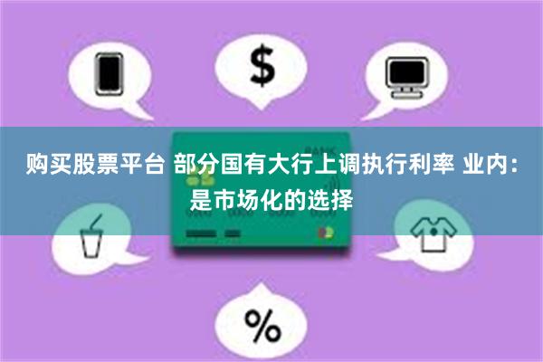 购买股票平台 部分国有大行上调执行利率 业内：是市场化的选择