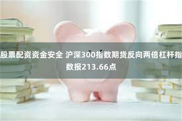 股票配资资金安全 沪深300指数期货反向两倍杠杆指数报213.66点