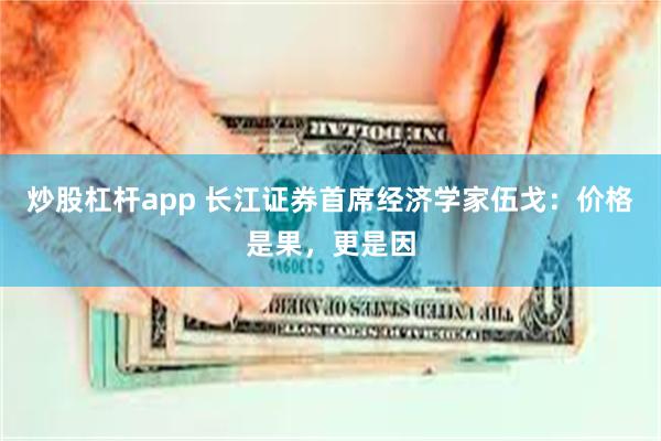 炒股杠杆app 长江证券首席经济学家伍戈：价格是果，更是因