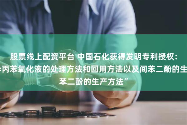 股票线上配资平台 中国石化获得发明专利授权：“间二异丙苯氧化液的处理方法和回用方法以及间苯二酚的生产方法”