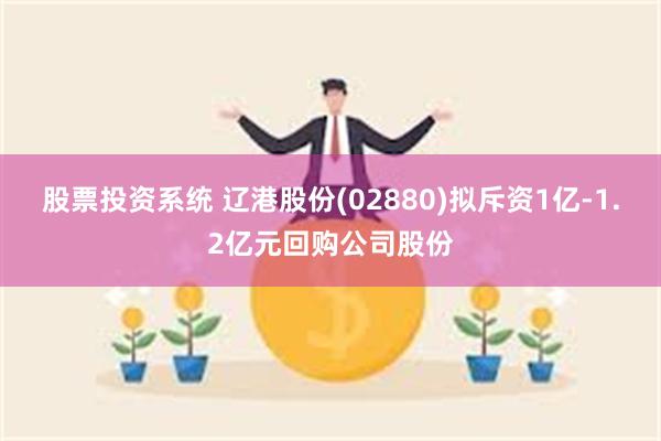 股票投资系统 辽港股份(02880)拟斥资1亿-1.2亿元回购公司股份