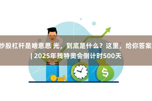 炒股杠杆是啥意思 光，到底是什么？这里，给你答案 | 2025年残特奥会倒计时500天