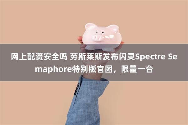 网上配资安全吗 劳斯莱斯发布闪灵Spectre Semaphore特别版官图，限量一台