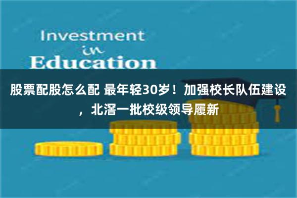 股票配股怎么配 最年轻30岁！加强校长队伍建设，北滘一批校级领导履新