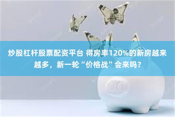 炒股杠杆股票配资平台 得房率120%的新房越来越多，新一轮“价格战”会来吗？