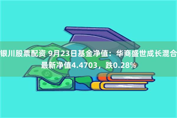 银川股票配资 9月23日基金净值：华商盛世成长混合最新净值4.4703，跌0.28%