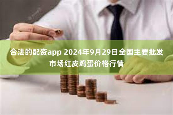 合法的配资app 2024年9月29日全国主要批发市场红皮鸡蛋价格行情