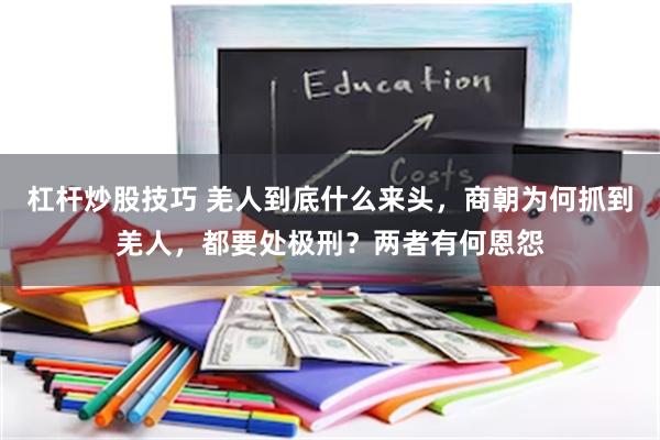 杠杆炒股技巧 羌人到底什么来头，商朝为何抓到羌人，都要处极刑？两者有何恩怨