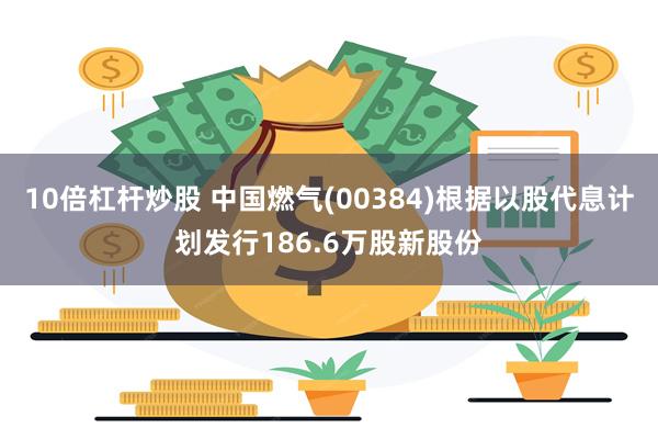 10倍杠杆炒股 中国燃气(00384)根据以股代息计划发行186.6万股新股份