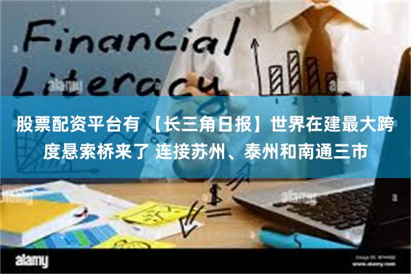 股票配资平台有 【长三角日报】世界在建最大跨度悬索桥来了 连接苏州、泰州和南通三市