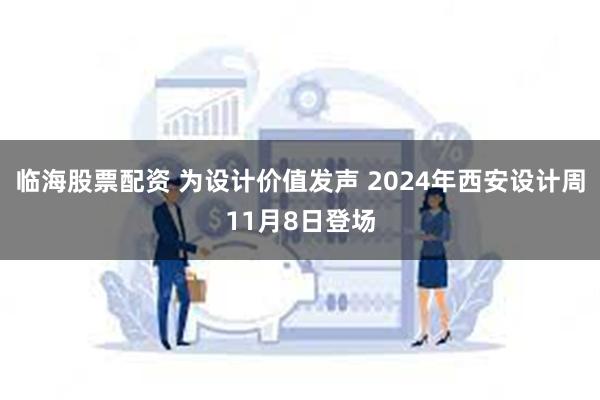 临海股票配资 为设计价值发声 2024年西安设计周11月8日登场